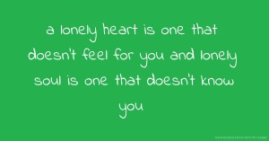 a lonely heart is one that doesn't feel for you and  lonely soul is one that doesn't know you