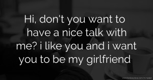 Hi, don't you want to have a nice talk with me? i like you and i want you to be my girlfriend