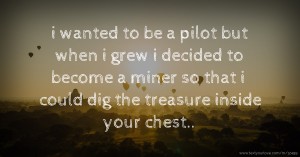 i wanted to be a pilot but when i grew i decided to become a miner so that i could dig the treasure inside your chest..