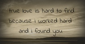 true love is hard to find because i worked hard and i found you