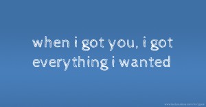 when i got you, i got everything i wanted