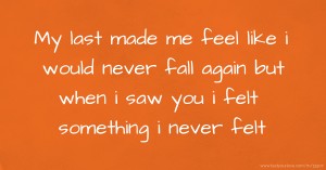 My last made me feel like i would never fall again but when i saw you i felt something i never felt