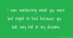 i was wondering what you wore last night in bed because you look way hot in my dreams