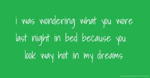 i was wondering what you wore last night in bed because you look way hot in my dreams