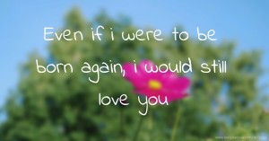 Even if i were to be born again, i would still love you.