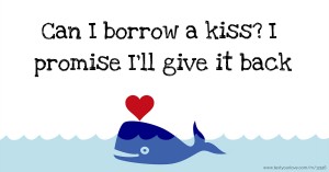 Can I borrow a kiss? I promise I'll give it back