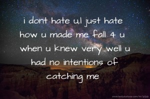 i dont hate u,l just hate how u made me fall 4 u when u knew very well u had no intentions of catching me