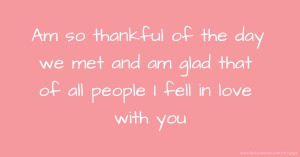Am so thankful of the day we met and am glad that of all people I fell in love with you
