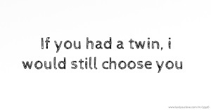 If you had a twin, i would still choose you