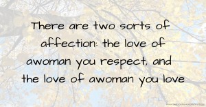There are two sorts of affection: the love of awoman you respect, and the love of awoman you love.