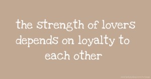 the strength of lovers depends on loyalty to each other