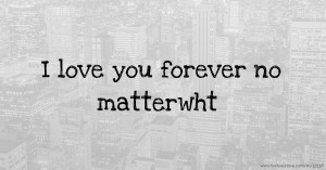 I love you forever no matterwht