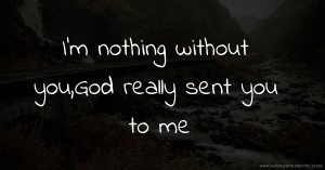 I'm nothing without you,God really sent you to me