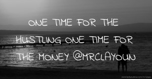 ONE TIME FOR THE HUSTLING ONE TIME FOR THE MONEY @MRCLAYOUN