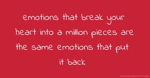 emotions that break your heart into a million pieces are the same emotions that put it back.