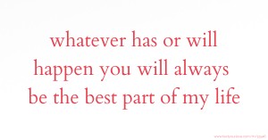 whatever has or will happen you will always be the best part of my life