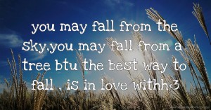 you may fall from the sky,you may fall from a tree btu the best way to fall , is in love withh<3