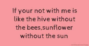 If your not with me is like the hive without the bees,sunflower without the sun