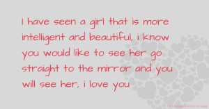 I have seen a girl that is more intelligent and beautiful, i know you would like to see her go straight to the mirror and you will see her, i love you