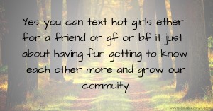 Yes you can text hot girls ether for a friend or gf or bf it just about having fun getting to know each other more and grow our commuity