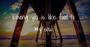 Loving you is like food to my soul