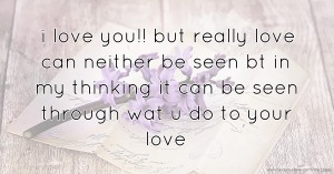 i love you!! but really love can neither be seen bt in my thinking it can be seen through wat u do to your love