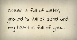 Ocean is full of water, ground is full of sand and my heart is full of you...