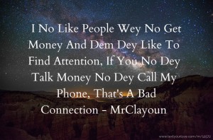 I No Like People Wey No Get Money And Dem Dey Like To Find Attention, If You No Dey Talk Money No Dey Call My Phone, That's A Bad Connection - MrClayoun
