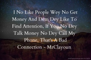 I No Like People Wey No Get Money And Dem Dey Like To Find Attention, If You No Dey Talk Money No Dey Call My Phone, That's A Bad Connection - MrClayoun