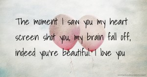 The moment I saw you my heart screen shot you, my brain fall off, indeed you're beautiful. I love you
