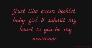 Just like exam booklet baby girl I submit my heart to you...be my examiner.