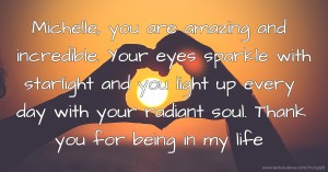 Michelle, you are amazing and incredible. Your eyes sparkle with starlight and you light up every day with your radiant soul. Thank you for being in my life.