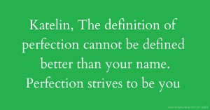 Katelin, The definition of perfection cannot be defined better than your name. Perfection strives to be you.