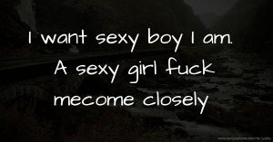 I want sexy boy 👅 👅 👅 I am. A sexy girl 👧 fuck me👅👅come closely