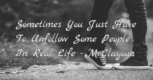 Sometimes You Just Have To Unfollow Some People In Real Life - MrClayoun