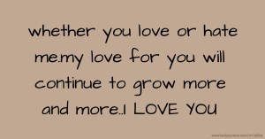 whether you love or hate me.my love for you will continue to grow more and more..I LOVE YOU