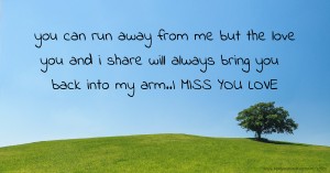 you can run away from me but the love you and i share will always bring you back into my arm..I MISS YOU LOVE