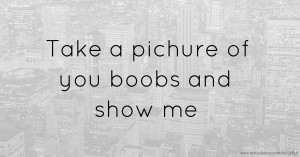 Take a pichure of you boobs and show me