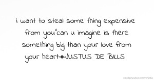 i want to steal some thing expensive from youcan u imagine is there something big than your love from your heart#JUSTUS DE BILLS