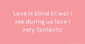 Love is blind bt wat i see during ua love i very fantastic