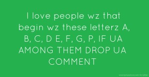I love people wz that begin wz these letterz A, B, C, D E, F, G, P, IF UA AMONG THEM DROP UA COMMENT