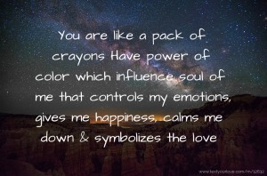 You are like a pack of crayons Have power of color which influence soul of me that controls my emotions, gives me happiness, calms me down & symbolizes the love