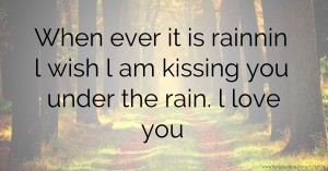 When ever it is rainnin l wish l am kissing you under the rain. l love you