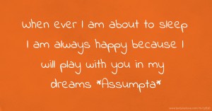 When ever l am about to sleep l am always happy because l will play with you in my dreams *Assumpta*