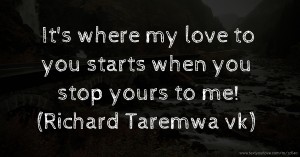 It's where my love to you starts when you stop yours to me! (Richard Taremwa vk)