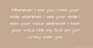 Whenever I see you I miss your smile whenever I see your smile I miss your voice whenever I hear your voice...Ohh my God am just crazy over you