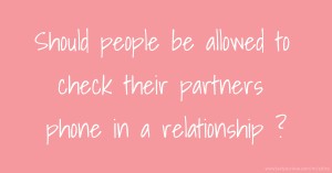 Should people be allowed to check their partners phone in a relationship ?