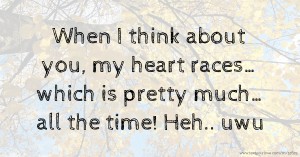 When I think about you, my heart races… which is pretty much… all the time! Heh.. uwu