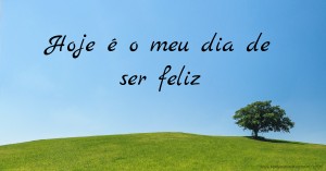 Hoje é o meu dia de ser feliz