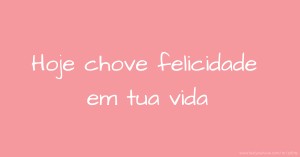 Hoje chove felicidade em tua vida